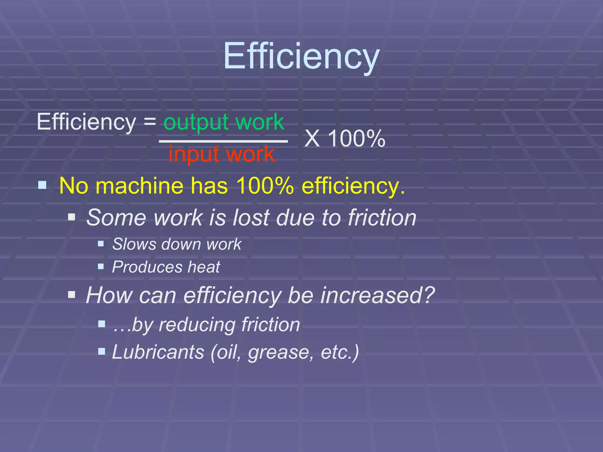 Efficiency Efficiency =   output work    input work No machine has 100% efficiency. Some work is lost due to friction Slows down work Produces heat How can efficiency be increased? … by reducing friction Lubricants (oil, grease, etc.) X 100% 