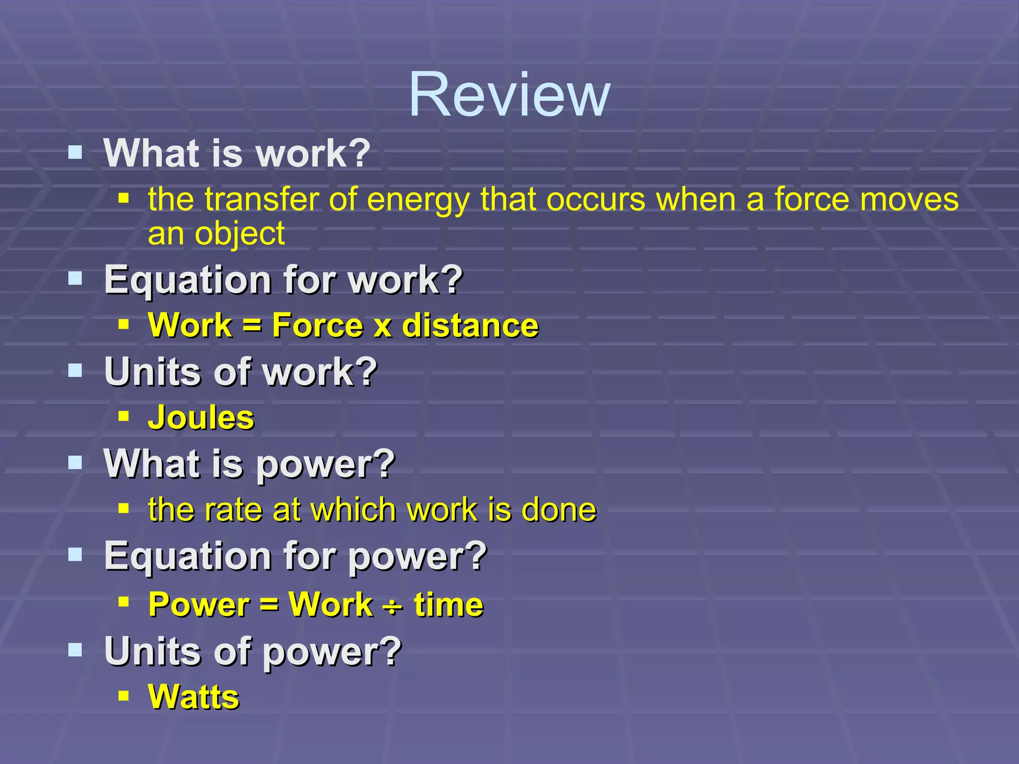 Review What is work? the transfer of energy that occurs when a force moves an object Equation for work? Work = Force x distance Units of work? Joules What is power? the rate at which work is done Equation for power? Power = Work    time Units of power? Watts 