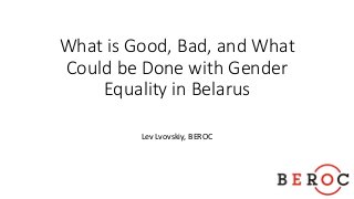 What is Good, Bad, and What
Could be Done with Gender
Equality in Belarus
Lev Lvovskiy, BEROC
 