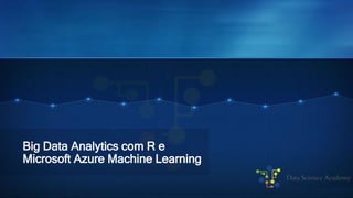 Big Data Analytics com R e
Microsoft Azure Machine Learning
 