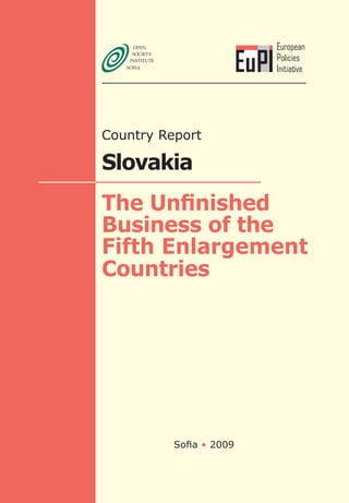 European
                         Policies
                         Initiative




Country Report

Slovakia
The Unfinished
Business of the
Fifth Enlargement
Countries




          Sofia • 2009
 