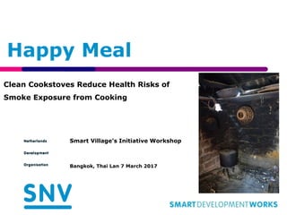 Clean Cookstoves Reduce Health Risks of
Smoke Exposure from Cooking
Smart Village’s Initiative Workshop
Bangkok, Thai Lan 7 March 2017
Happy Meal
 