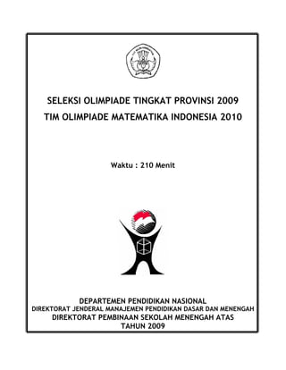 SELEKSI OLIMPIADE TINGKAT PROVINSI 2009
TIM OLIMPIADE MATEMATIKA INDONESIA 2010
Waktu : 210 Menit
DEPARTEMEN PENDIDIKAN NASIONAL
DIREKTORAT JENDERAL MANAJEMEN PENDIDIKAN DASAR DAN MENENGAH
DIREKTORAT PEMBINAAN SEKOLAH MENENGAH ATAS
TAHUN 2009
 