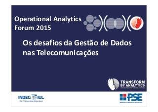 Operational Analytics
Forum 2015
Os desafios da Gestão de Dados
nas Telecomunicações
 