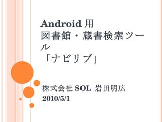 Android 用 図書館・蔵書検索ツール 「ナビリブ」 株式会社 SOL  岩田明広 2010/5/1 