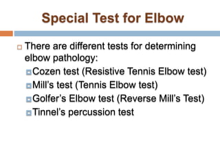  There are different tests for determining
elbow pathology:
Cozen test (Resistive Tennis Elbow test)
Mill’s test (Tennis Elbow test)
Golfer’s Elbow test (Reverse Mill’s Test)
Tinnel’s percussion test
 