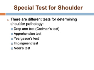  There are different tests for determining
shoulder pathology:
 Drop arm test (Codman’s test)
 Apprehension test
 Yeargason’s test
 Impingment test
 Neer’s test
 