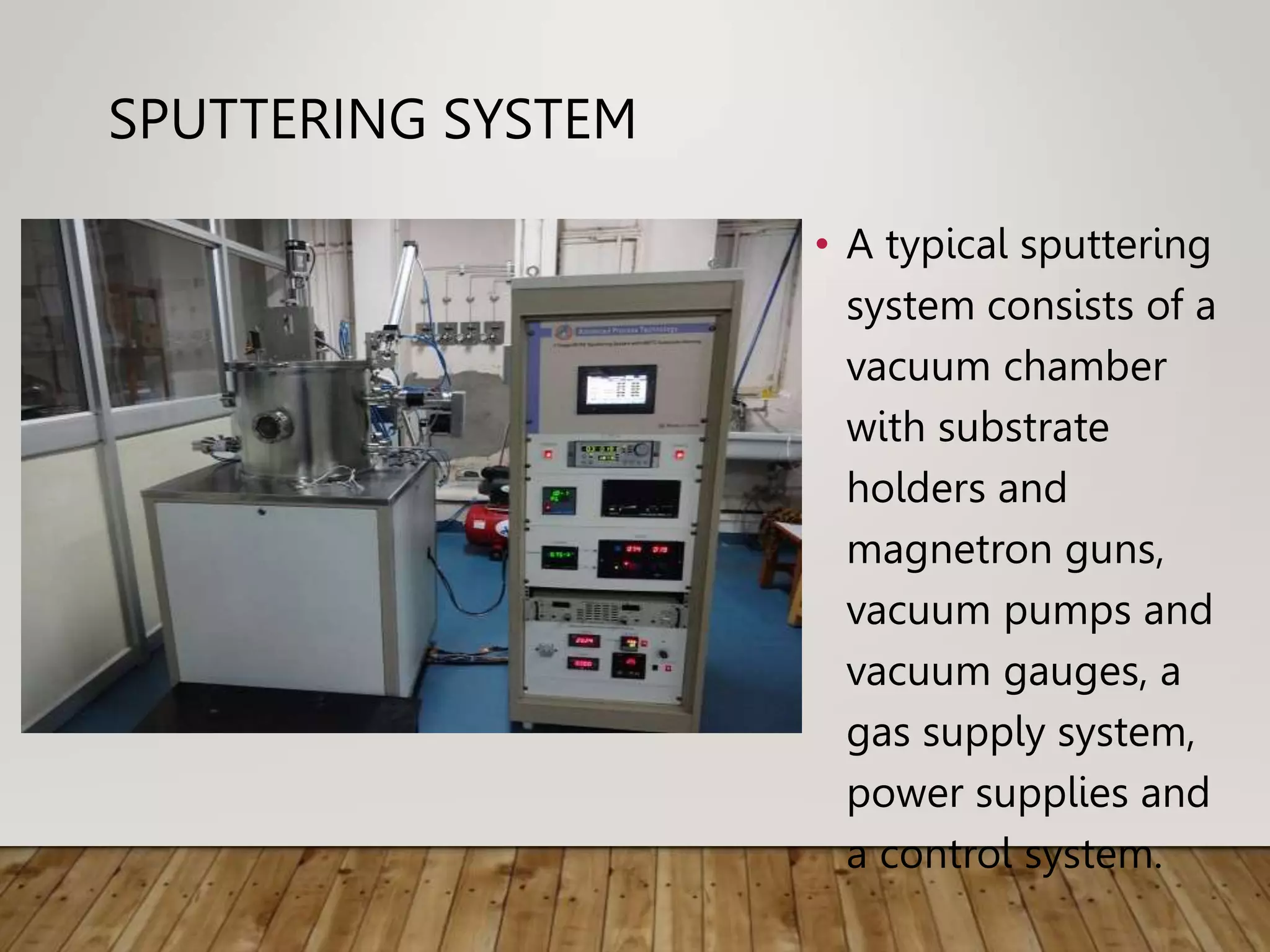 SPUTTERING SYSTEM
• A typical sputtering
system consists of a
vacuum chamber
with substrate
holders and
magnetron guns,
vacuum pumps and
vacuum gauges, a
gas supply system,
power supplies and
a control system.
 