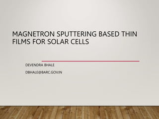 MAGNETRON SPUTTERING BASED THIN
FILMS FOR SOLAR CELLS
DEVENDRA BHALE
DBHALE@BARC.GOV.IN
 