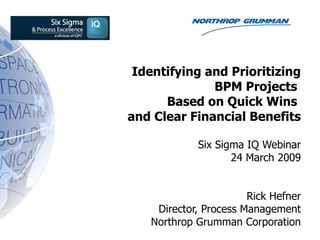 Identifying and Prioritizing BPM Projects  Based on Quick Wins  and Clear Financial Benefits Six Sigma IQ Webinar 24 March 2009 Rick Hefner Director, Process Management Northrop Grumman Corporation 