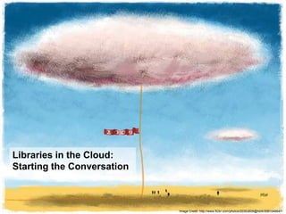Libraries in the Cloud: Starting the Conversation Image Credit: http://www.flickr.com/photos/20353608@N04/3081046647/ 