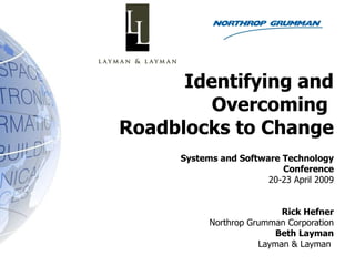 Identifying and Overcoming  Roadblocks to Change Systems and Software Technology Conference 20-23 April 2009 Rick Hefner Northrop Grumman Corporation Beth Layman Layman & Layman  