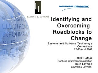 Identifying and
Overcoming
Roadblocks to
Change
Systems and Software Technology
Conference
20-23 April 2009
Rick Hefner
Northrop Grumman Corporation
Beth Layman
Layman & Layman
 