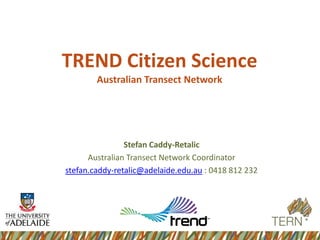TREND Citizen Science
        Australian Transect Network




                Stefan Caddy-Retalic
      Australian Transect Network Coordinator
stefan.caddy-retalic@adelaide.edu.au : 0418 812 232
 