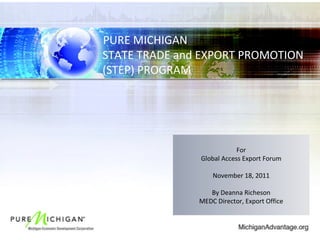 PURE MICHIGAN  STATE TRADE and EXPORT PROMOTION (STEP) PROGRAM  For Global Access Export Forum November 18, 2011 By Deanna Richeson MEDC Director, Export Office 