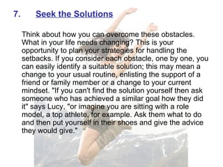 <ul><li>7. Seek the Solutions </li></ul><ul><li>  </li></ul><ul><li>Think about how you can overcome these obstacles. What...