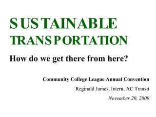 SUSTAINABLE  TRANSPORTATION How do we get there from here? Community College League Annual Convention Reginald James, Intern, AC Transit November 20, 2009 