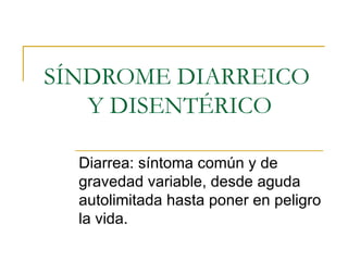 SÍNDROME DIARREICO  Y DISENTÉRICO Diarrea: síntoma común y de gravedad variable, desde aguda autolimitada hasta poner en peligro la vida. 