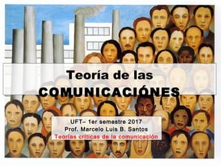 Teoría de las
COMUNICACIÓNES
UFT– 1er semestre 2017
Prof. Marcelo Luis B. Santos
Teorías críticas de la comunicación
 
