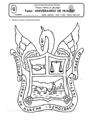  Delinea y colorea el Escudo de Huacho.
"Nuestra Señora de Guadalupe"
INSTITUCIÓN EDUCATIVA PRIVADA
Tema: ANIVERSARIO DE HUACHO
ALUMNO: _________________ NIVEL: INICIAL AULA: 3 Años FECHA: 08/11/18
 