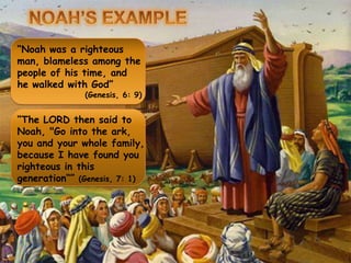 NOAH’S EXAMPLE“Noah was a righteous man, blameless among the people of his time, and he walked with God”(Genesis, 6: 9)“The LORD then said to Noah, "Go into the ark, you and your whole family, because I have found you righteous in this generation“” (Genesis, 7: 1)