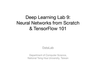 Deep Learning Lab 9:
Neural Networks from Scratch
& TensorFlow 101
DataLab
Department of Computer Science,
National Tsing Hua University, Taiwan
 