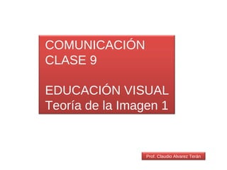 COMUNICACIÓN CLASE 9 EDUCACIÓN VISUAL Teoría de la Imagen 1 Prof. Claudio Alvarez Terán 