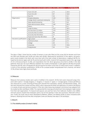 Science, Education and Innovations in the context of modern problems. Vol. 5. 2022, Issue 3, H. Thanh Quang…
p. 97 IMCRA, June, Baku, Azerbaijan
97
From 31 to 40 73 18.4
From 41 to 50 67 16.9
Over 50 18 4.5
Organization Private enterprise 159 40.1
Foreign direct investment enterprise 57 14.4
State-owned enterprise 19 4.8
State administration offices 160 40.3
Others 2 0.5
Income Under 8 million 157 39.5
8 to less than 15 million 179 45.1
15 to less than 25 million 40 10.1
25 to less than 40 million 13 3.3
Equal and more than 40 million 8 2.0
Education qualifications High school 148 37.3
Technical school 10 2.5
College 28 7.1
University 173 43.6
Postgraduate 38 9.6
The data in Table 1 show that the number of women or men who filled out the survey did not deviate much from
the 50% mark (females with 54.4% and males with 44.6%). Observing the distribution of the regions, the partici-
pants mainly resided in the North with more than half of the total number of observations, ranging at 60.7%, fol-
lowed by the Central region with 26.7% and the South with 12.6%. A total of 124 respondents were in the age range
of 23 to 30 (accounting for 31.2%), and respondents from the 18-22 age group amounted to 29.0%. In the data
gathered, there was not much difference between the number of employees in state agencies (40.3%) and private
enterprises (40.1%), with 179 people (45.1%) earning from 8 million to less than 15 million every month. In addition,
in terms of the education qualifications, 43.6% of the surveyed people had graduated from university, and about
37.3% of them had a high school certificate.
4.2 Measures
Measures from previous studies were used or modified in this research. All the items were measured using a five-
point Likert scale (1 = strongly disagree, 2 = disagree, 3 = neutral, 4 = agree, 5 = strongly agree). Creative self-efficacy
was measured on a scale consisting of three items derived from Karwowski, Lebuda, and Wiśniewska (2018), and
two items derived from Jaiswal and Dhar (2015), which expressed the belief and application of creative self-efficacy
in a variety of work and personal situations. A five-item scale measuring employee commitment was adapted from
the studies by Allen and Meyer (1990). This represented the meaning and attachment that employees might receive
from their own organizations. To measure work passion, we used four items from Vallerand, Houlfort, et al. (2003),
and work passion showed that employees spent a lot of time working in their own businesses, filled with enthusi-
asm. Finally, the study used six items developed by Melhem, Zeffane, and Albaity (2018) to assess innovative work
behavior, detailing how and how often employees create and develop new ideas in the workplace.
5. RESULTS
5.1 The reliability analysis (Cronbach’s Alpha)
 