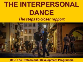 1
|
MTL: The Professional Development Programme
The Interpersonal Dance
THE INTERPERSONAL
DANCE
The steps to closer rapport
MTL: The Professional Development Programme
 