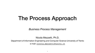 The Process Approach
Business Process Management
1
Nicola Mezzetti, Ph.D. 

Department of Information Engineering and Computer Science University of Trento 

e-mail: nicola.mezzetti@unitn.it 

 