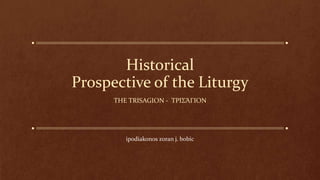Historical
Prospective of the Liturgy
THE TRISAGION - ΤΡΙΣΆΓΙΟΝ
ipodiakonos zoran j. bobic
 