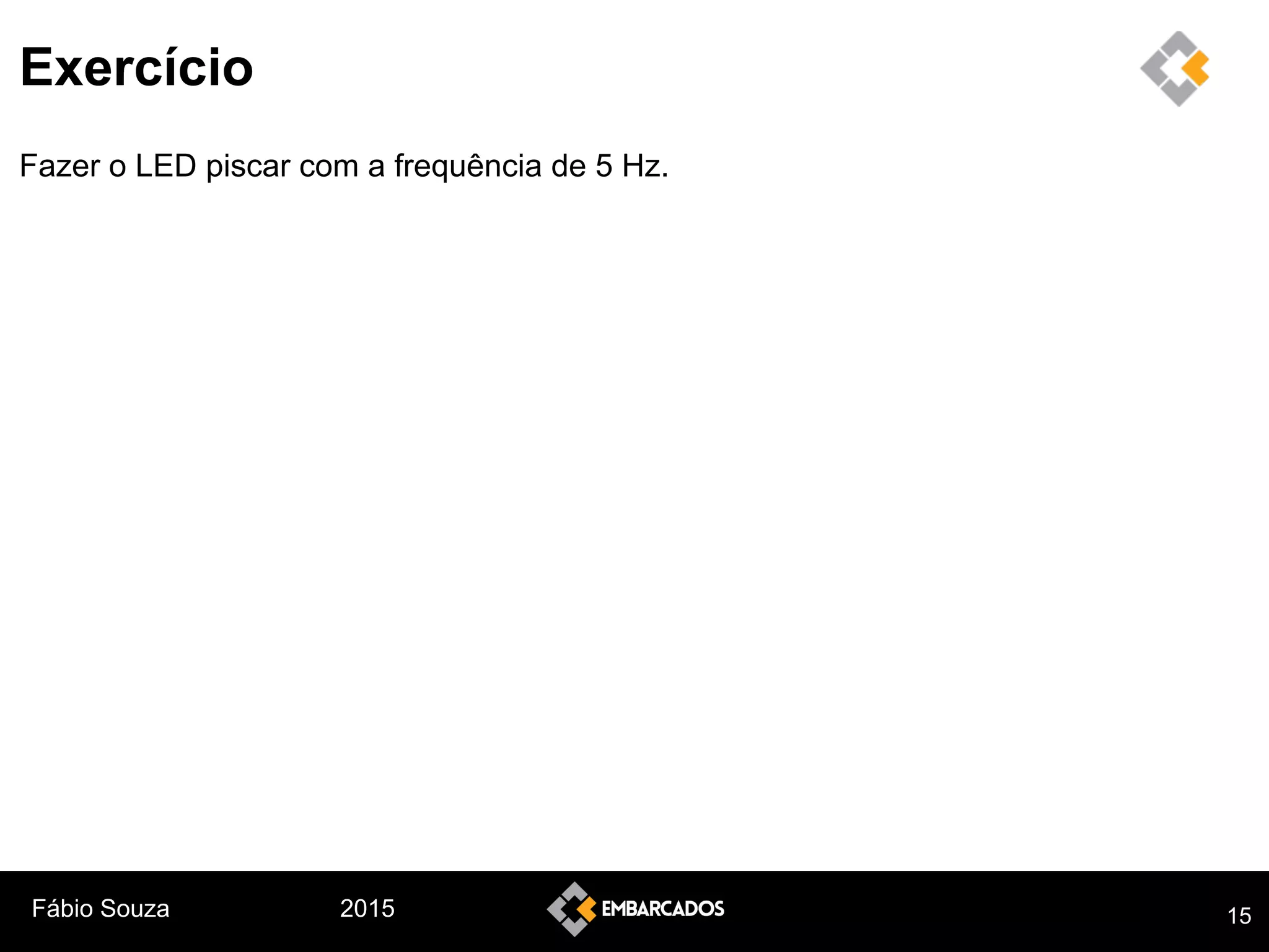 Fábio Souza 2015
Exercício
Fazer o LED piscar com a frequência de 5 Hz.
15
 