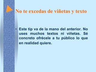 No te excedas de viñetas y texto


• Este tip va de la mano del anterior. No
  uses muchos textos ni viñetas. Sé
  concreto ofrécele a tu público lo que
  en realidad quiere.
 