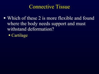 Connective Tissue Which of these 2 is more flexible and found where the body needs support and must withstand deformation? Cartilage 