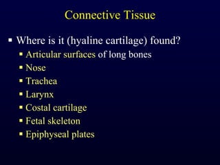 Connective Tissue Where is it (hyaline cartilage) found? Articular surfaces  of long bones Nose Trachea Larynx Costal cartilage Fetal skeleton Epiphyseal plates 