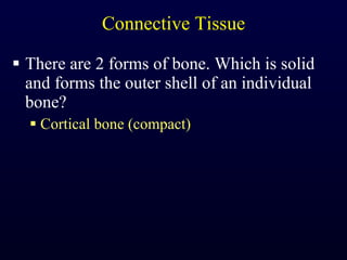 Connective Tissue There are 2 forms of bone. Which is solid and forms the outer shell of an individual bone? Cortical bone (compact) 