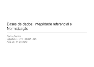 Bases de dados: Integridade referencial e
Normalização
Carlos Santos
LabMM 4 - NTC - DeCA - UA
Aula 09, 14-03-2013
 