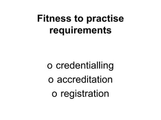Fitness to practise
requirements
o credentialling
o accreditation
o registration
 