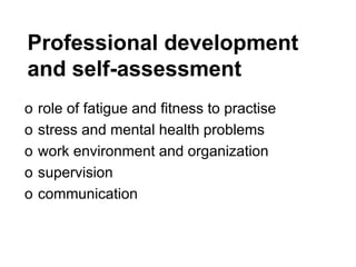 Professional development
and self-assessment
o role of fatigue and fitness to practise
o stress and mental health problems
o work environment and organization
o supervision
o communication
 