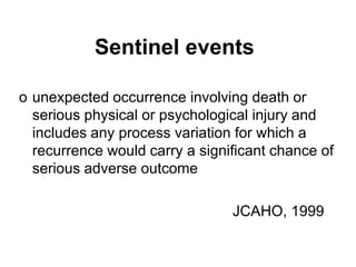 Sentinel events
o unexpected occurrence involving death or
serious physical or psychological injury and
includes any process variation for which a
recurrence would carry a significant chance of
serious adverse outcome
JCAHO, 1999
 