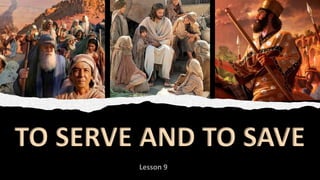 Lesson 9
TO SERVE AND TO SAVE
 