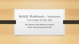 MySQL Workbench – Trabalhando
com campo do tipo data
Profª. Marlene da Silva Maximiano de Oliveira
& Profª. Alessandra Aparecida da Silva
 
