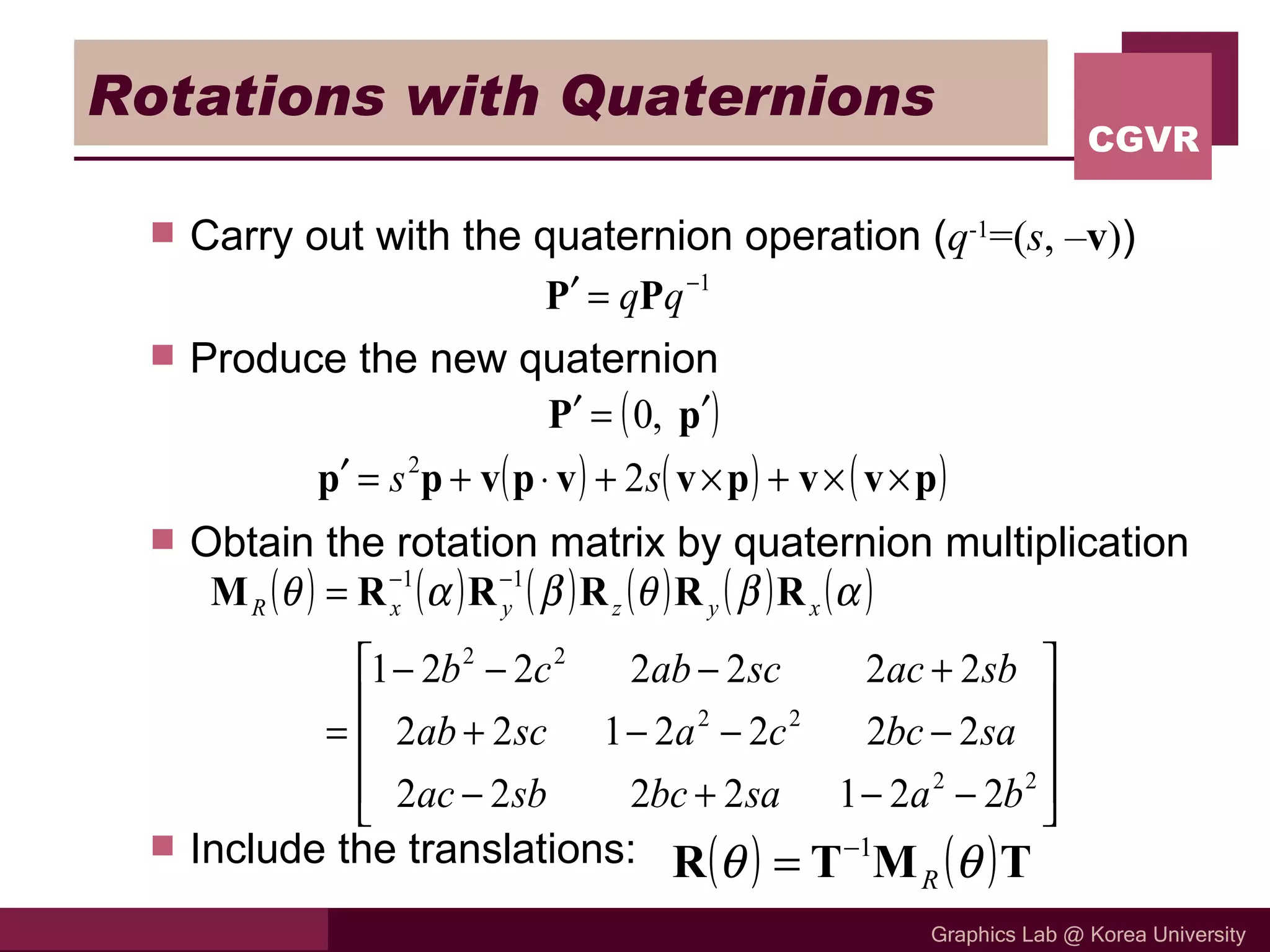 Rotations with Quaternions Carry out with the quaternion operation ( q -1 =( s , – v ) ) Produce the new quaternion Obtain the rotation matrix by quaternion multiplication Include the translations:  