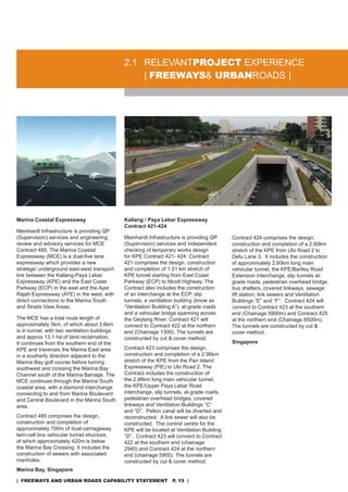 2.1 rELEVanTproJeCT EXPErIEnCE
                                                   | freeways& urbanroads |




Marina Coastal Expressway                      Kallang / Paya Lebar Expressway
                                               Contract 421-424
Meinhardt Infrastructure is providing QP
(supervision) services and engineering         Meinhardt Infrastructure is providing QP      Contract 424 comprises the design,
review and advisory services for MCE           (supervision) services and independent        construction and completion of a 2.60km
Contract 485. The Marina Coastal               checking of temporary works design            stretch of the KPE from Ubi road 2 to
Expressway (MCE) is a dual-five lane           for KPE Contract 421- 424. Contract           defu Lane 3. It includes the construction
expressway which provides a new                421 comprises the design, construction        of approximately 2.60km long main
strategic underground east-west transport      and completion of 1.51 km stretch of          vehicular tunnel, the KPE/Bartley road
link between the Kallang-Paya Lebar            KPE tunnel starting from East Coast           Extension Interchange, slip tunnels at-
Expressway (KPE) and the East Coast            Parkway (ECP) to nicoll Highway. The          grade roads, pedestrian overhead bridge,
Parkway (ECP) in the east and the ayer         Contract also includes the construction       bus shelters, covered linkways, sewage
rajah Expressway (aYE) in the west, with       of an interchange at the ECP, slip            lift station, link sewers and Ventilation
direct connections to the Marina south         tunnels, a ventilation building (know as      Buildings “E” and “F”. Contract 424 will
and straits View areas.                        “Ventilation Building a”), at-grade roads     connect to Contract 423 at the southern
                                               and a vehicular bridge spanning across        end (Chainage 5900m) and Contract 425
The MCE has a total route length of            the Geylang river. Contract 421 will          at the northern end (Chainage 8500m).
approximately 5km, of which about 3.6km        connect to Contract 422 at the northern       The tunnels are constructed by cut &
is in tunnel, with two ventilation buildings   end (Chainage 1300). The tunnels are          cover method.
and approx 13.1 ha of land reclamation.        constructed by cut & cover method.
It continues from the southern end of the                                                    Singapore
KPE and traverses the Marina East area         Contract 423 comprises the design,
in a southerly direction adjacent to the       construction and completion of a 2.96km
Marina Bay golf course before turning          stretch of the KPE from the Pan Island
southwest and crossing the Marina Bay          Expressway (PIE) to Ubi road 2. The
Channel south of the Marina Barrage. The       Contract includes the construction of
MCE continues through the Marina south         the 2.96km long main vehicular tunnel,
coastal area, with a diamond interchange       the KPE/Upper Paya Lebar road
connecting to and from Marina Boulevard        interchange, slip tunnels, at-grade roads,
and Central Boulevard in the Marina south      pedestrian overhead bridges, covered
area.                                          linkways and Ventilation Buildings “C”
                                               and “d”. Pelton canal will be diverted and
Contract 485 comprises the design,             reconstructed. a link sewer will also be
construction and completion of                 constructed. The control centre for the
approximately 700m of dual-carriageway         KPE will be located at Ventilation Building
twin-cell box vehicular tunnel structure,      “d”. Contract 423 will connect to Contract
of which approximately 420m is below           422 at the southern end (chainage
the Marina Bay Crossing. It includes the       2940) and Contract 424 at the northern
construction of sewers with associated         end (chainage 5900). The tunnels are
manholes.                                      constructed by cut & cover method.
Marina Bay, Singapore

| freeways and urban roads CapabiliTy sTaTemenT p. 15 |
 
