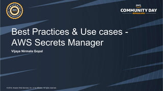 © 2018, Amazon Web Services, Inc. or its Affiliates. All rights reserved.
Best Practices & Use cases -
AWS Secrets Manager
Vijaya Nirmala Gopal
 