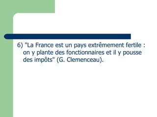 6) "La France est un pays extrêmement fertile : on y plante des fonctionnaires et il y pousse des impôts" (G. Clemenceau). 