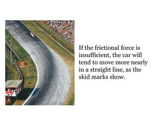 If the frictional force is insufficient, the car will tend to move more nearly in a straight line, as the skid marks show. 