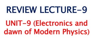 REVIEW LECTURE-9
UNIT-9 (Electronics and
dawn of Modern Physics)
 