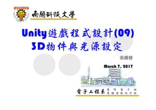 電子工程系應 用 電 子 組
電 腦 遊 戲 設 計 組
Unity遊戲程式設計(09)
3D物件與光源設定
吳錫修
March 7, 2017
 