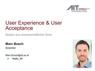User Experience & User
Acceptance
Nutzen aus wissenschaftlicher Sicht
Marc Busch
Scientist
Marc.Busch@ait.ac.at
MaBu_89
 